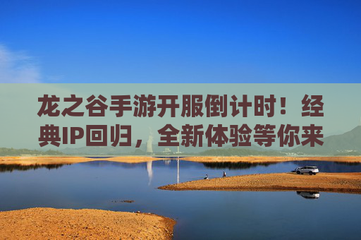 龙之谷手游开服倒计时！经典IP回归，全新体验等你来战