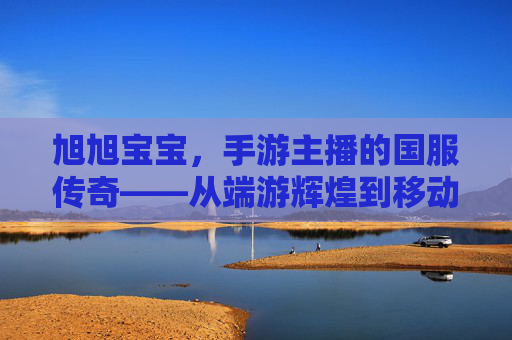 旭旭宝宝,手游主播的国服传奇——从端游辉煌到移动端的新时代征程