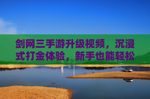 剑网三手游升级视频,沉浸式打金体验,新手也能轻松上手