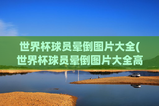 世界杯球员晕倒图片大全(世界杯球员晕倒图片大全高清)
