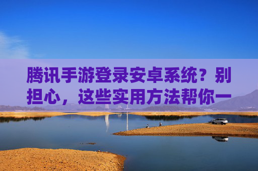 腾讯手游登录安卓系统？别担心，这些实用方法帮你一键解决！