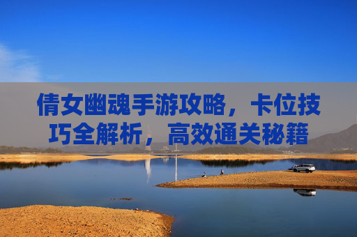 倩女幽魂手游攻略，卡位技巧全解析，高效通关秘籍