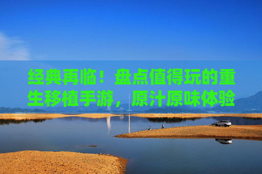 经典再临!盘点值得玩的重生移植手游,原汁原味体验不输端游!