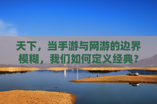 天下，当手游与网游的边界模糊，我们如何定义经典？