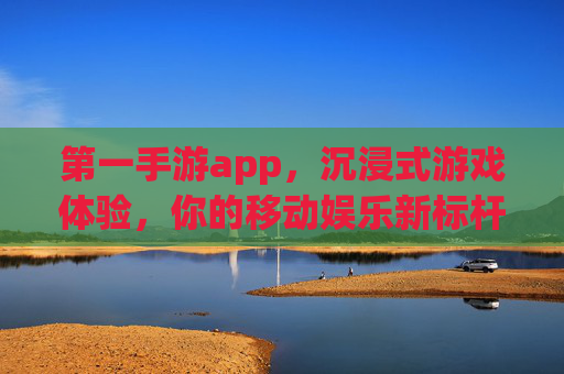 第一手游app，沉浸式游戏体验，你的移动娱乐新标杆