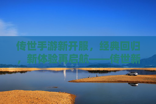 传世手游新开服,经典回归,新体验再启航——传世新服带你重温热血,开启全民竞技新篇章
