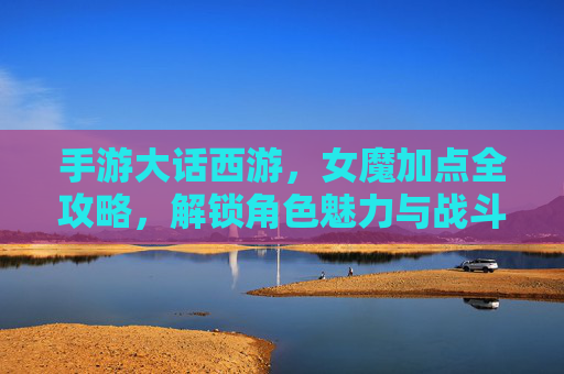 手游大话西游，女魔加点全攻略，解锁角色魅力与战斗巅峰，手游大话西游女魔加点全攻略，解锁角色魅力与战斗巅峰