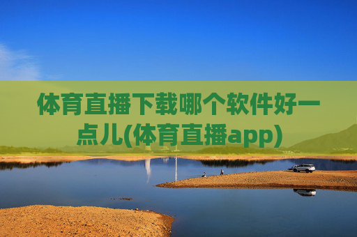 体育直播下载哪个软件好一点儿(体育直播app)