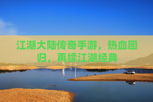 江湖大陆传奇手游，热血回归，再续江湖经典