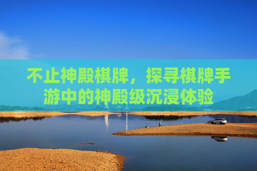 不止神殿棋牌,探寻棋牌手游中的神殿级沉浸体验