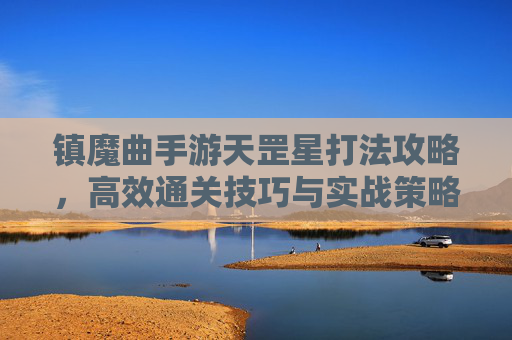 镇魔曲手游天罡星打法攻略，高效通关技巧与实战策略解析