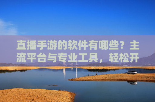 直播手游的软件有哪些?主流平台与专业工具,轻松开启游戏直播新体验