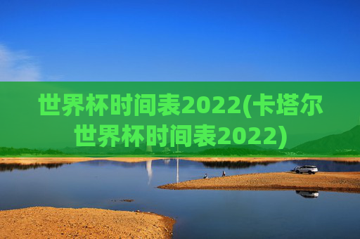 世界杯时间表2022(卡塔尔世界杯时间表2022)