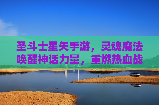 圣斗士星矢手游，灵魂魔法唤醒神话力量，重燃热血战斗的永恒经典，圣斗士星矢手游，灵魂魔法唤醒神话力量，重燃热血战斗的永恒经典