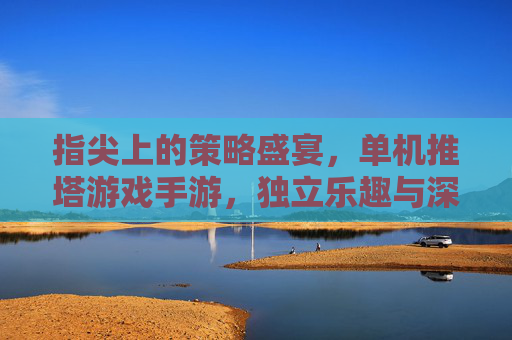 指尖上的策略盛宴，单机推塔游戏手游，独立乐趣与深度策略的完美结合，指尖策略盛宴，单机推塔手游的独立乐趣与深度策略融合
