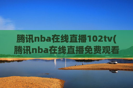 腾讯nba在线直播102tv(腾讯nba在线直播免费观看直播无插件jrs)