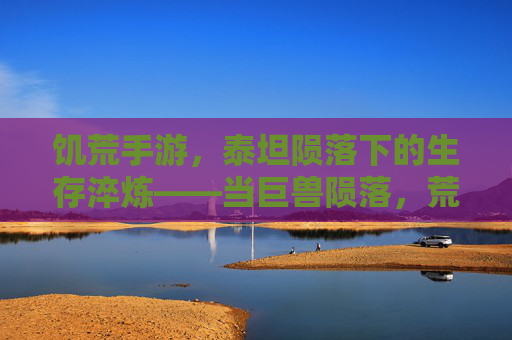 饥荒手游,泰坦陨落下的生存淬炼——当巨兽陨落,荒野的火种在绝望中重燃,饥荒手游,泰坦陨落下的生存淬炼——当巨兽陨落,荒野的火种在绝望中重燃