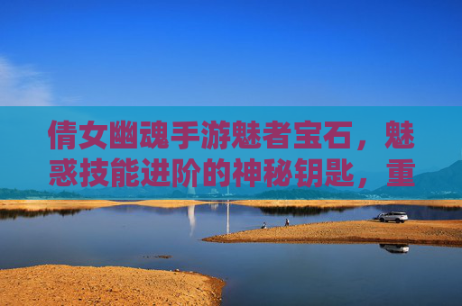 倩女幽魂手游魅者宝石，魅惑技能进阶的神秘钥匙，重塑职业魅力的核心道具，倩女幽魂手游魅者宝石，魅惑技能进阶的神秘钥匙，重塑职业魅力的核心道具