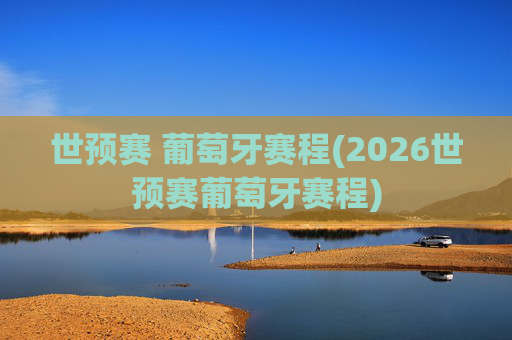 世预赛 葡萄牙赛程(2026世预赛葡萄牙赛程)