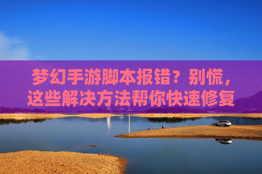 梦幻手游脚本报错？别慌，这些解决方法帮你快速修复！梦幻手游脚本报错？别慌，这些解决方法帮你快速修复！