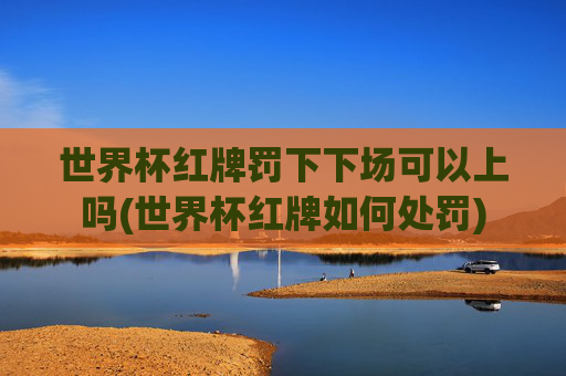 世界杯红牌罚下下场可以上吗(世界杯红牌如何处罚)