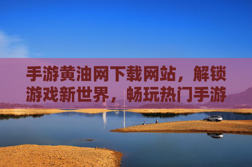 手游黄油网下载网站，解锁游戏新世界，畅玩热门手游的优选平台，手游黄油网下载，解锁游戏新世界，畅玩热门手游的优选平台