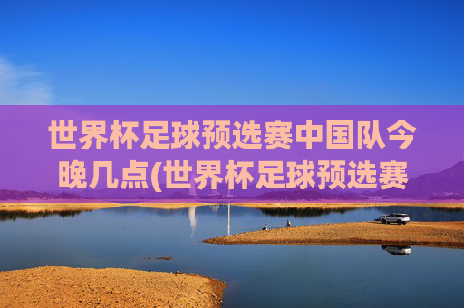 世界杯足球预选赛中国队今晚几点(世界杯足球预选赛)