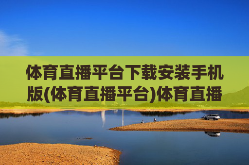 体育直播平台下载安装手机版(体育直播平台)体育直播平台下载安装手机版（官方版）