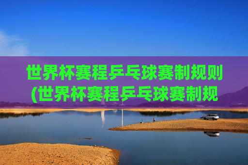 世界杯赛程乒乓球赛制规则(世界杯赛程乒乓球赛制规则是什么)