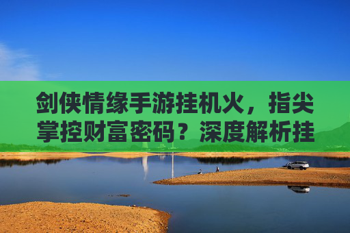 剑侠情缘手游挂机火，指尖掌控财富密码？深度解析挂机火玩法与优化技巧，剑侠情缘手游挂机火玩法深度解析，指尖掌控财富密码与优化技巧