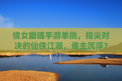 倩女幽魂手游单挑，指尖对决的仙侠江湖，谁主沉浮？倩女幽魂手游单挑，指尖对决的仙侠江湖，谁主沉浮？