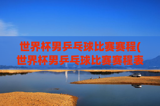 世界杯男乒乓球比赛赛程(世界杯男乒乓球比赛赛程表)