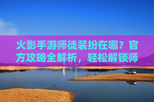 火影手游师徒装扮在哪？官方攻略全解析，轻松解锁师徒专属皮肤，火影手游师徒装扮在哪？官方全解析，轻松解锁专属皮肤