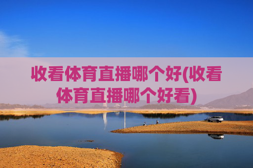 收看体育直播哪个好(收看体育直播哪个好看)