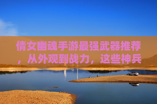倩女幽魂手游最强武器推荐,从外观到战力,这些神兵助你一骑绝尘!