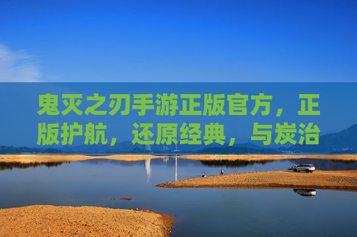 鬼灭之刃手游正版官方，正版护航，还原经典，与炭治郎共赴火之意志，鬼灭之刃正版手游，正版护航，还原经典，与炭治郎共赴火之意志