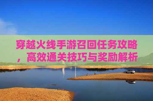 穿越火线手游召回任务攻略,高效通关技巧与奖励解析,穿越火线手游召回任务攻略,高效通关技巧与奖励解析