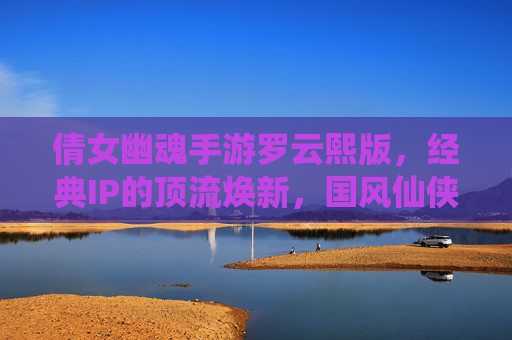 倩女幽魂手游罗云熙版，经典IP的顶流焕新，国风仙侠的全新启程