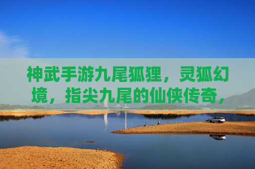 神武手游九尾狐狸，灵狐幻境，指尖九尾的仙侠传奇，神武手游九尾狐狸，灵狐幻境，指尖九尾的仙侠传奇