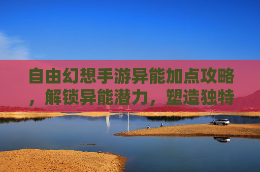 自由幻想手游异能加点攻略,解锁异能潜力,塑造独特战斗风格