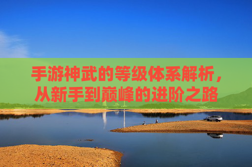 手游神武的等级体系解析，从新手到巅峰的进阶之路