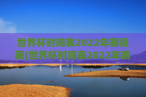 世界杯时间表2022年赛程表(世界杯时间表2022年赛程表格)