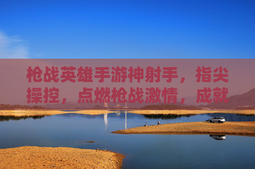 枪战英雄手游神射手，指尖操控，点燃枪战激情，成就指尖上的神射手，枪战英雄手游神射手，指尖操控点燃激情，成就指尖上的神射手