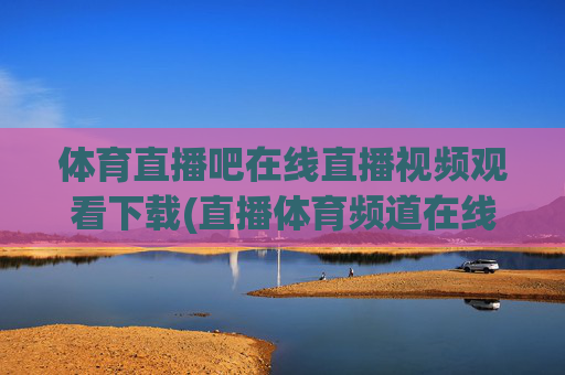 体育直播吧在线直播视频观看下载(直播体育频道在线直播观看)