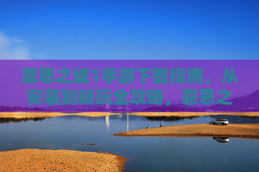 罪恶之城1手游下载指南，从安装到畅玩全攻略，罪恶之城1手游下载指南，从安装到畅玩全攻略