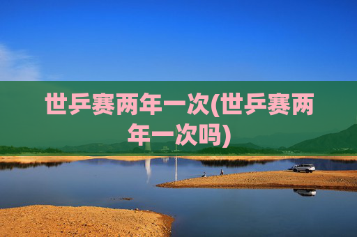 世乒赛两年一次(世乒赛两年一次吗)