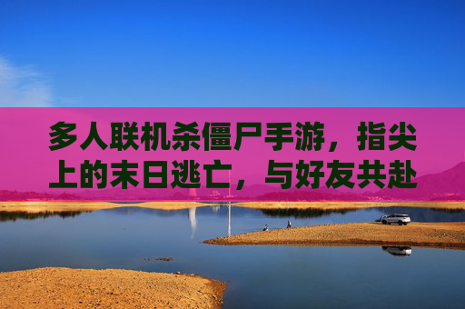 多人联机杀僵尸手游，指尖上的末日逃亡，与好友共赴丧尸战场，多人联机杀僵尸手游，指尖上的末日逃亡，与好友共赴丧尸战场