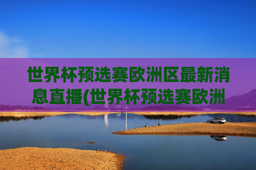 世界杯预选赛欧洲区最新消息直播(世界杯预选赛欧洲区最新消息直播在哪看)