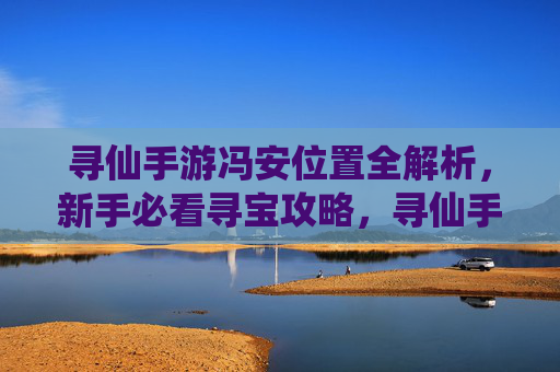 寻仙手游冯安位置全解析，新手必看寻宝攻略，寻仙手游冯安位置全解析，新手必看寻宝攻略