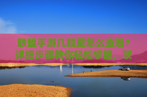 联盟手游几颗星怎么查看?详细步骤教你轻松掌握,联盟手游几颗星怎么查看?详细步骤教你轻松掌握
